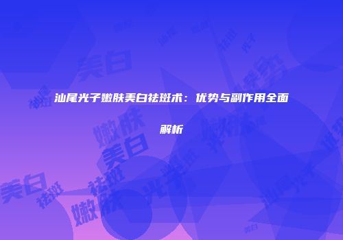 汕尾光子嫩肤美白祛斑术：优势与副作用全面解析
