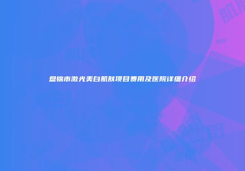 盘锦市激光美白肌肤项目费用及医院详细介绍