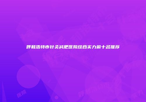 呼和浩特市针灸减肥医院综合实力前十名推荐