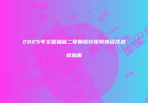 2025年全国瑞蓝二号瘦脸针医院排名及选择指南