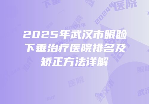 2025年武汉市眼睑下垂治疗医院排名及矫正方法详解