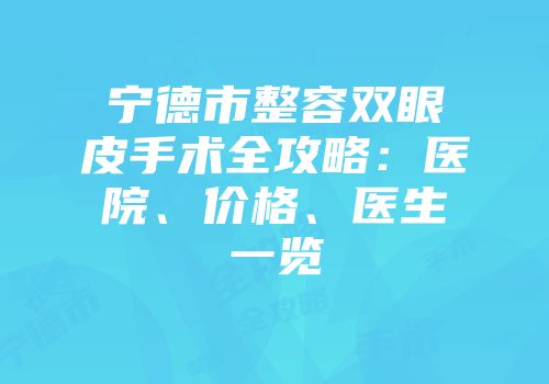 宁德市整容双眼皮手术全攻略：医院、价格、医生一览