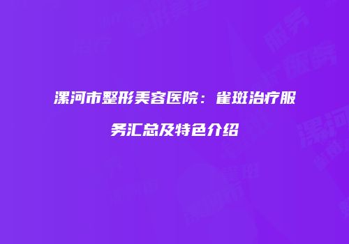 漯河市整形美容医院：雀斑治疗服务汇总及特色介绍