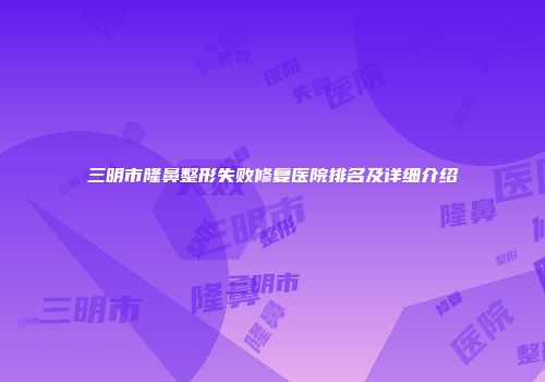 三明市隆鼻整形失败修复医院排名及详细介绍