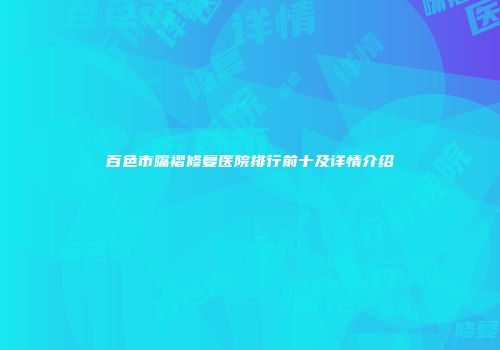 百色市嘴褶修复医院排行前十及详情介绍