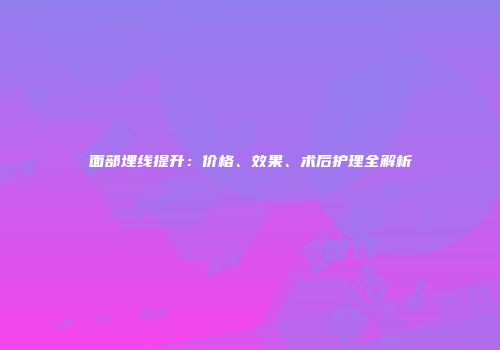 面部埋线提升：价格、效果、术后护理全解析