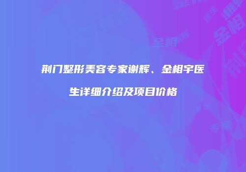 荆门整形美容专家谢辉、金相宇医生详细介绍及项目价格