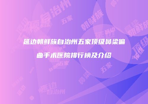 延边朝鲜族自治州五家顶级鼻梁偏曲手术医院排行榜及介绍