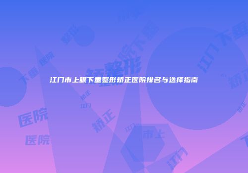江门市上眼下垂整形矫正医院排名与选择指南