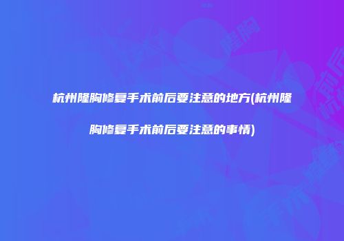 杭州隆胸修复手术前后要注意的地方(杭州隆胸修复手术前后要注意的事情)