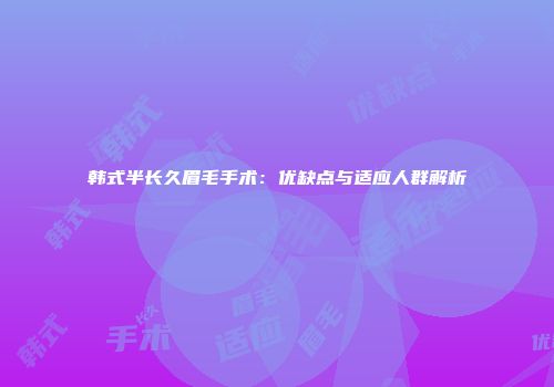 韩式半长久眉毛手术：优缺点与适应人群解析