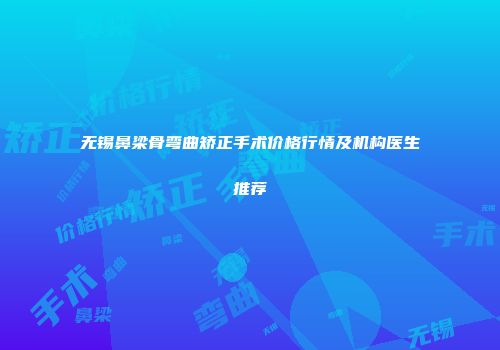 无锡鼻梁骨弯曲矫正手术价格行情及机构医生推荐