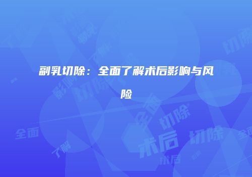 副乳切除：全面了解术后影响与风险