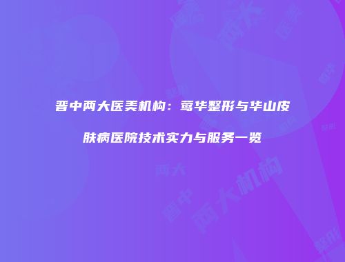 晋中两大医美机构：莺华整形与华山皮肤病医院技术实力与服务一览