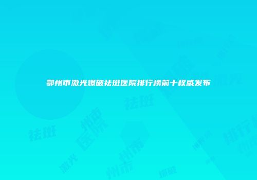 鄂州市激光爆破祛斑医院排行榜前十权威发布