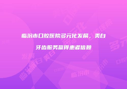 临汾市口腔医院多元化发展，美白牙齿服务赢得患者信赖