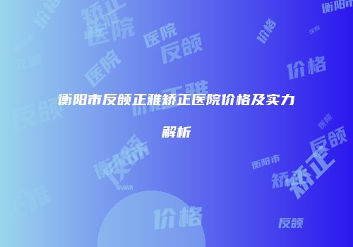 衡阳市反颌正雅矫正医院价格及实力解析