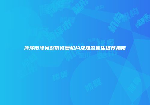菏泽市隆鼻整形修复机构及知名医生推荐指南