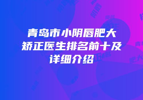 青岛市小阴唇肥大矫正医生排名前十及详细介绍