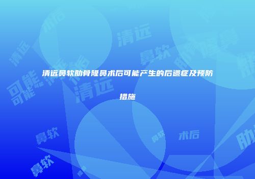 清远鼻软肋骨隆鼻术后可能产生的后遗症及预防措施