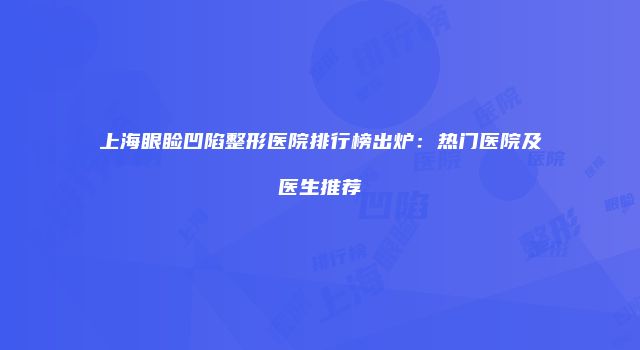 上海眼睑凹陷整形医院排行榜出炉：热门医院及医生推荐