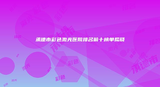 承德市彩色激光医院排名前十榜单揭晓