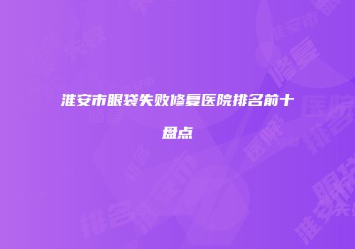 淮安市眼袋失败修复医院排名前十盘点