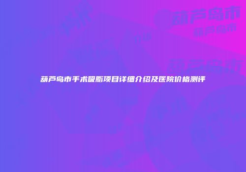 葫芦岛市手术吸脂项目详细介绍及医院价格测评