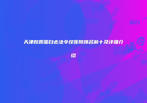 天津胶原蛋白去法令纹医院排名前十及详细介绍