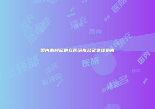 国内面颊部填充医院排名及选择指南