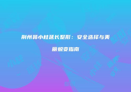 荆州鼻小柱延长整形：安全选择与美丽蜕变指南