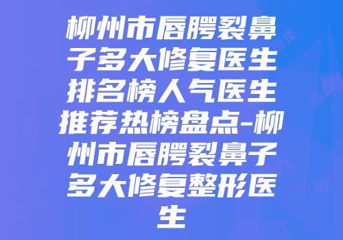 柳州市唇腭裂鼻子多大修复医生排名榜人气医生推荐热榜盘点-柳州市唇腭裂鼻子多大修复整形医生