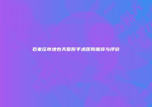 石家庄市地包天整形手术医院推荐与评价
