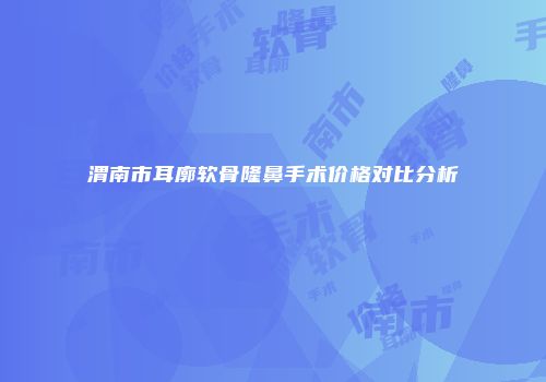 渭南市耳廓软骨隆鼻手术价格对比分析