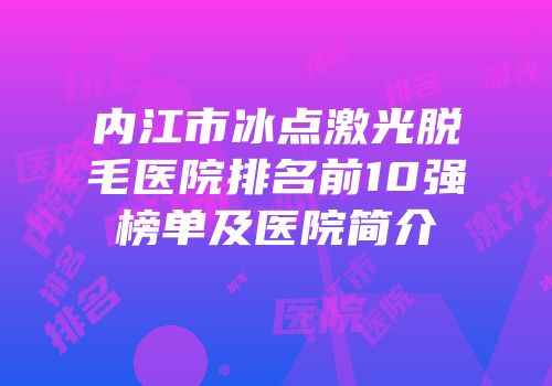 内江市冰点激光脱毛医院排名前10强榜单及医院简介