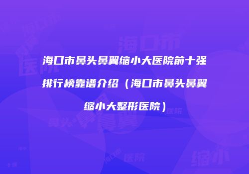 海口市鼻头鼻翼缩小大医院前十强排行榜靠谱介绍（海口市鼻头鼻翼缩小大整形医院）