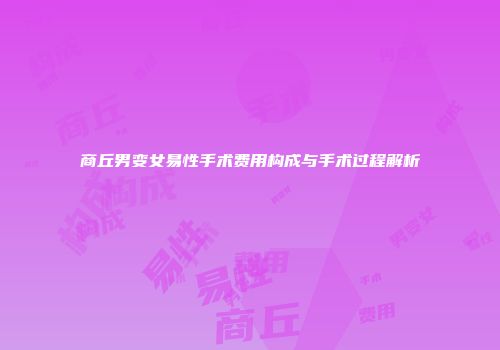 商丘男变女易性手术费用构成与手术过程解析