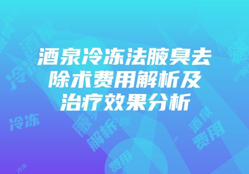 酒泉冷冻法腋臭去除术费用解析及治疗效果分析