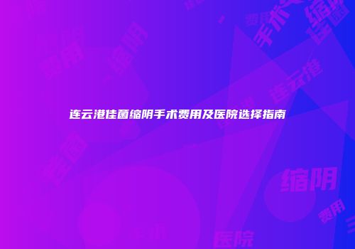 连云港佳菌缩阴手术费用及医院选择指南