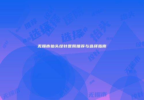 无锡市抬头纹针医院推荐与选择指南