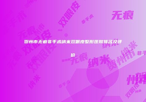 贺州市无痕非手术纳米双眼皮整形医院排名及评价