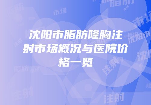 沈阳市脂肪隆胸注射市场概况与医院价格一览