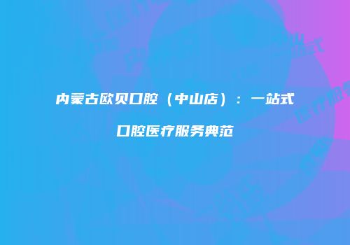 内蒙古欧贝口腔（中山店）：一站式口腔医疗服务典范