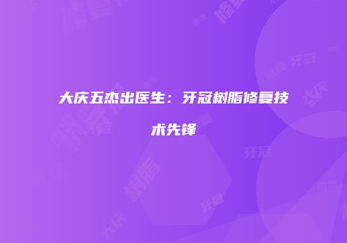 大庆五杰出医生：牙冠树脂修复技术先锋