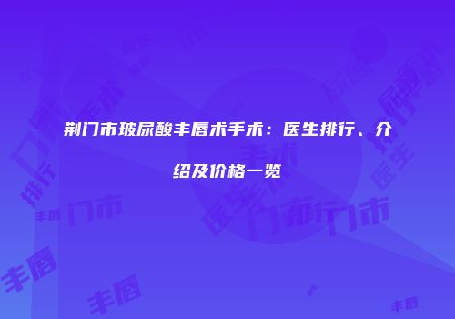 荆门市玻尿酸丰唇术手术：医生排行、介绍及价格一览