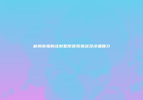杭州市隆胸注射整形医院排名及详细简介