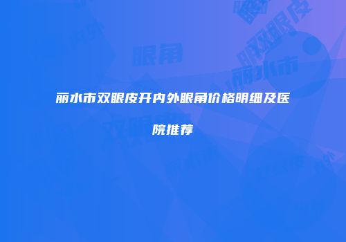 丽水市双眼皮开内外眼角价格明细及医院推荐