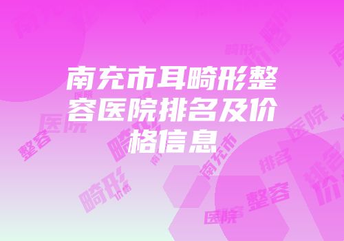 南充市耳畸形整容医院排名及价格信息