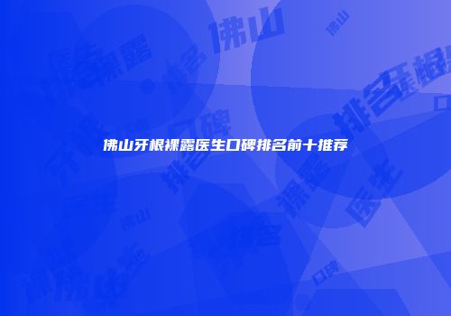 佛山牙根裸露医生口碑排名前十推荐