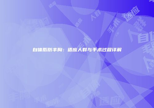 自体脂肪丰胸：适应人群与手术过程详解